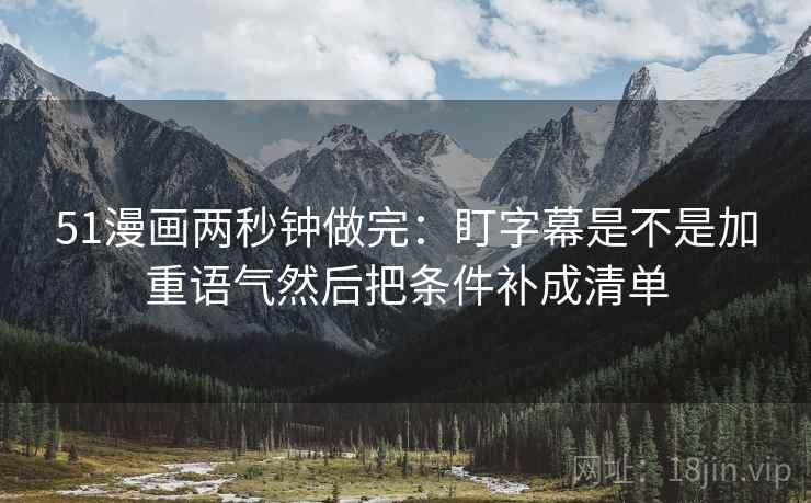 51漫画两秒钟做完：盯字幕是不是加重语气然后把条件补成清单