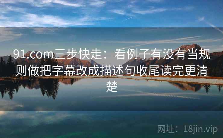 91.com三步快走：看例子有没有当规则做把字幕改成描述句收尾读完更清楚