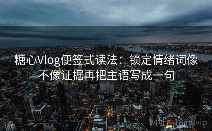 糖心Vlog便签式读法：锁定情绪词像不像证据再把主语写成一句