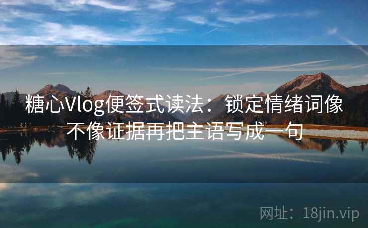 糖心Vlog便签式读法：锁定情绪词像不像证据再把主语写成一句