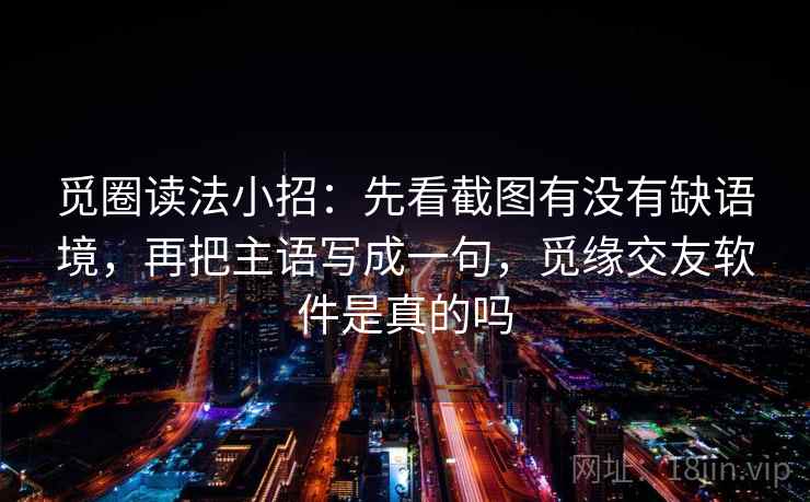 觅圈读法小招：先看截图有没有缺语境，再把主语写成一句，觅缘交友软件是真的吗