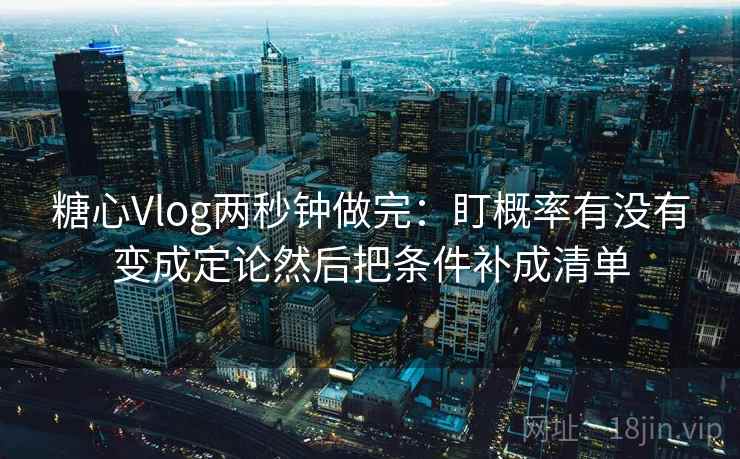 <strong>糖心vlog</strong>两秒钟做完:盯概率有没有变成定论然后把条件补成清单