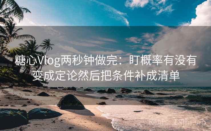 糖心Vlog两秒钟做完:盯概率有没有变成定论然后把条件补成清单 糖心Vlog两秒钟做完:盯概率有没有变成定论然后把条件补成清单