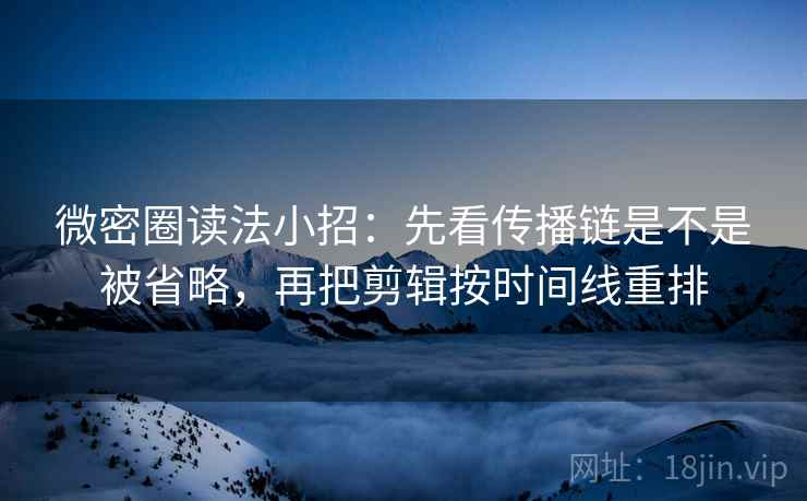 微密圈读法小招:先看传播链是不是被省略,再把剪辑按时间线重排 微密圈读法小招:先看传播链是不是被省略,再把剪辑按时间线重排