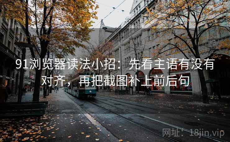 91浏览器读法小招:先看主语有没有对齐,再把截图补上前后句 91浏览器读法小招:先看主语有没有对齐,再把截图补上前后句