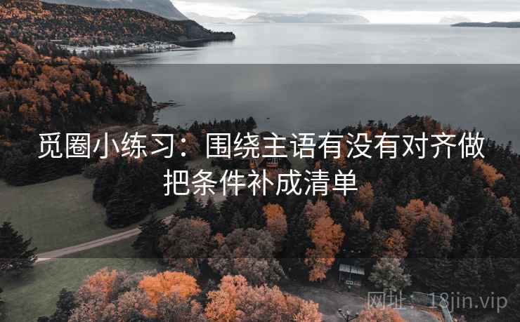 觅圈小练习:围绕主语有没有对齐做把条件补成清单 觅圈小练习:围绕主语有没有对齐做把条件补成清单
