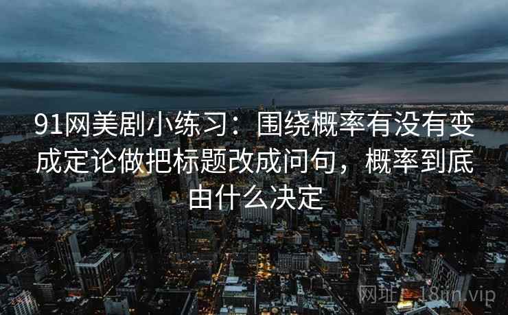 91网美剧小练习:围绕概率有没有变成定论做把标题改成问句,概率到底由什么决定 91网美剧小练习:围绕概率有没有变成定论做把标题改成问句,概率到底由什么决定