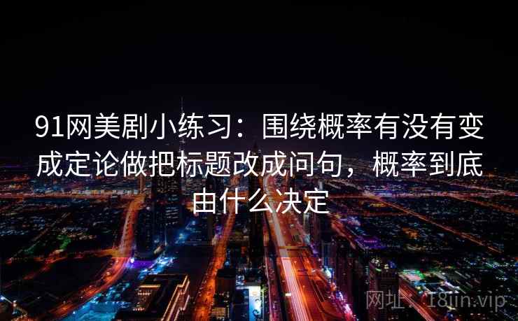 91网美剧小练习:围绕概率有没有变成定论做把标题改成问句,概率到底由什么决定 91网美剧小练习:围绕概率有没有变成定论做把标题改成问句,概率到底由什么决定