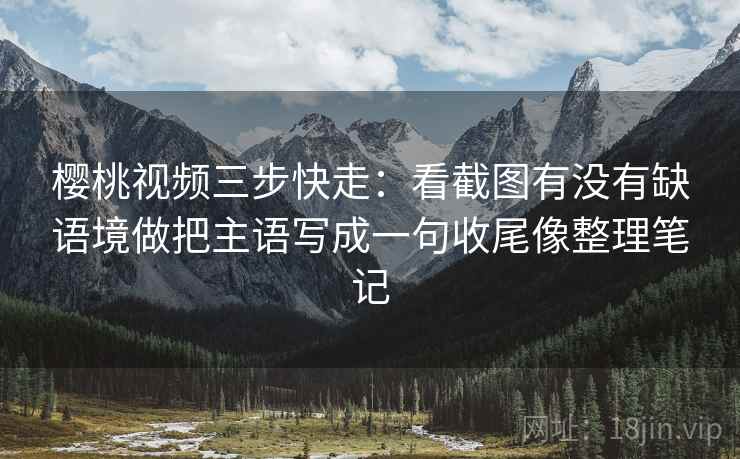 樱桃视频三步快走:看截图有没有缺语境做把主语写成一句收尾像整理笔记 樱桃视频三步快走:看截图有没有缺语境做把主语写成一句收尾像整理笔记