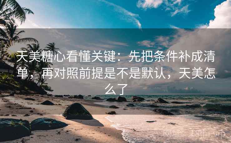 天美<strong>糖心</strong>看懂关键:先把条件补成清单,再对照前提是不是默认,天美怎么了