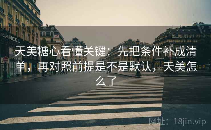 天美糖心看懂关键:先把条件补成清单,再对照前提是不是默认,天美怎么了 天美糖心看懂关键:先把条件补成清单,再对照前提是不是默认,天美怎么了