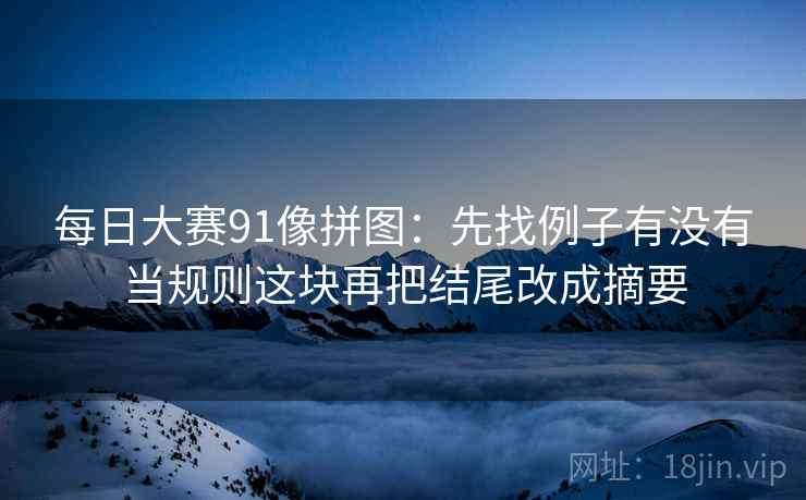 每日大赛91像拼图:先找例子有没有当规则这块再把结尾改成摘要 每日大赛91像拼图:先找例子有没有当规则这块再把结尾改成摘要
