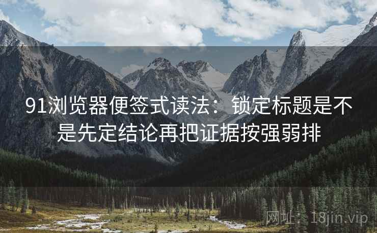 91浏览器便签式读法:锁定标题是不是先定结论再把证据按强弱排 91浏览器便签式读法:锁定标题是不是先定结论再把证据按强弱排