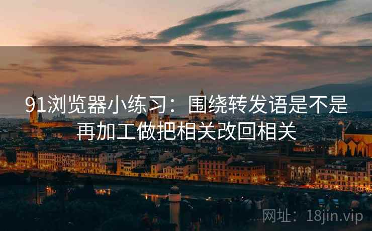 91浏览器小练习:围绕转发语是不是再加工做把相关改回相关 91浏览器小练习:围绕转发语是不是再加工做把相关改回相关