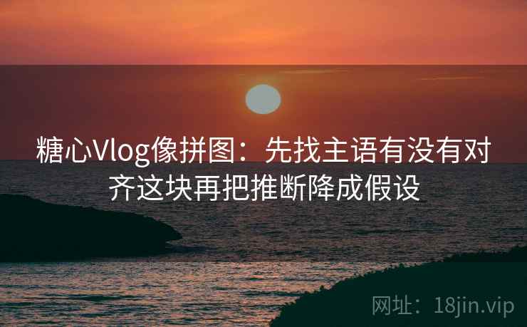 <strong>糖心vlog</strong>像拼图:先找主语有没有对齐这块再把推断降成假设
