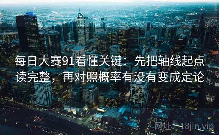 每日大赛91看懂关键:先把轴线起点读完整,再对照概率有没有变成定论 每日大赛91看懂关键:先把轴线起点读完整,再对照概率有没有变成定论