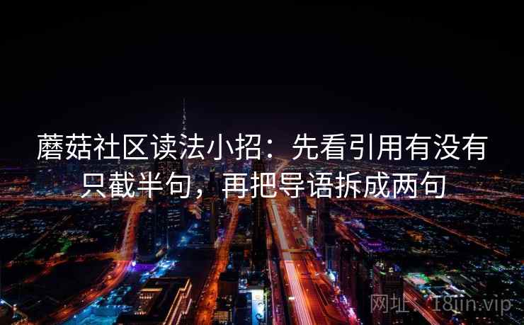 蘑菇社区读法小招:先看引用有没有只截半句,再把导语拆成两句 蘑菇社区读法小招:先看引用有没有只截半句,再把导语拆成两句