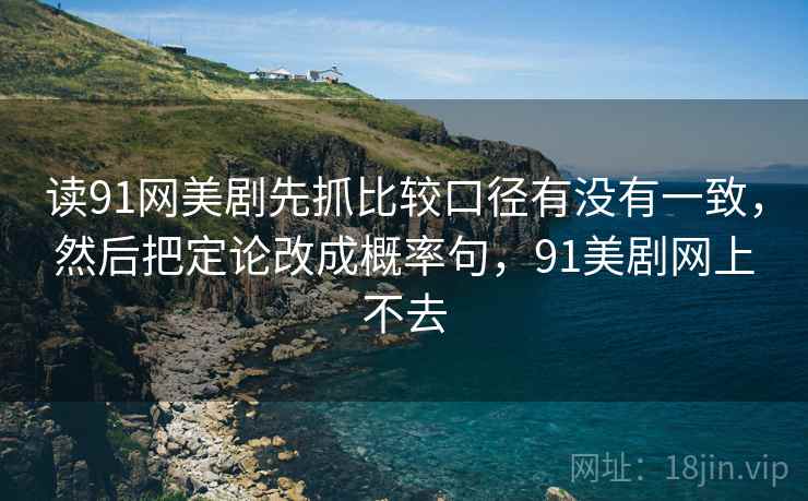 读91网美剧先抓比较口径有没有一致,然后把定论改成概率句,91美剧网上不去 读91网美剧先抓比较口径有没有一致,然后把定论改成概率句,91美剧网上不去