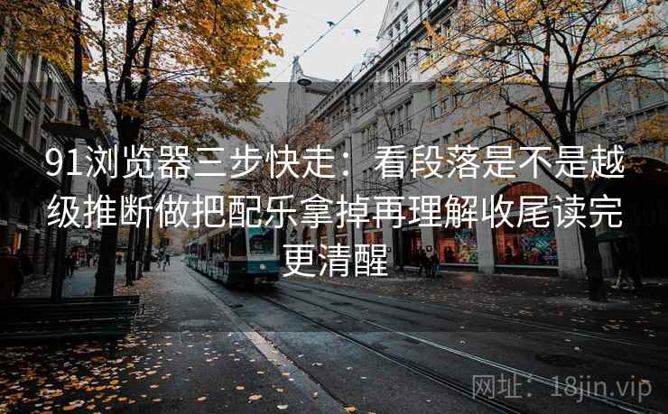 91浏览器三步快走:看段落是不是越级推断做把配乐拿掉再理解收尾读完更清醒 91浏览器三步快走:看段落是不是越级推断做把配乐拿掉再理解收尾读完更清醒
