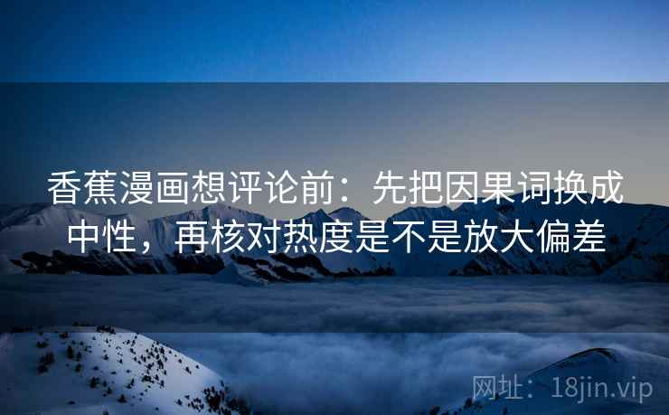 香蕉漫画想评论前:先把因果词换成中性,再核对热度是不是放大偏差 香蕉漫画想评论前:先把因果词换成中性,再核对热度是不是放大偏差