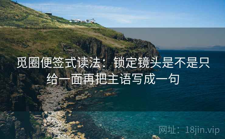 觅圈便签式读法:锁定镜头是不是只给一面再把主语写成一句 觅圈便签式读法:锁定镜头是不是只给一面再把主语写成一句