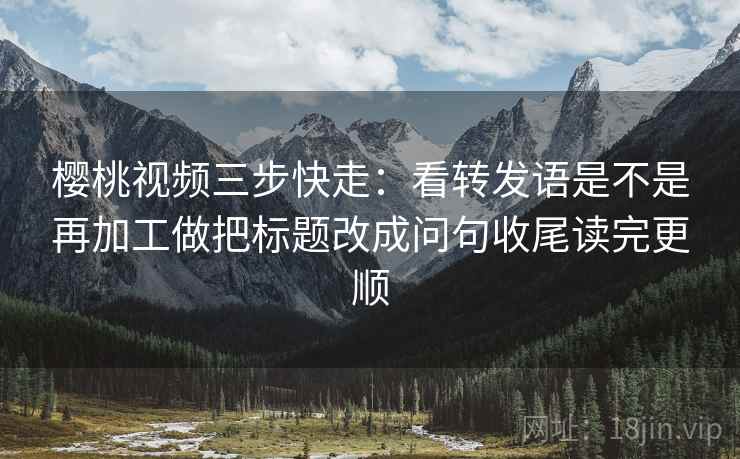 樱桃视频三步快走:看转发语是不是再加工做把标题改成问句收尾读完更顺 樱桃视频三步快走:看转发语是不是再加工做把标题改成问句收尾读完更顺