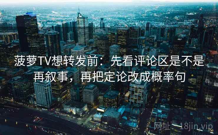 菠萝TV想转发前:先看评论区是不是再叙事,再把定论改成概率句 菠萝TV想转发前:先看评论区是不是再叙事,再把定论改成概率句