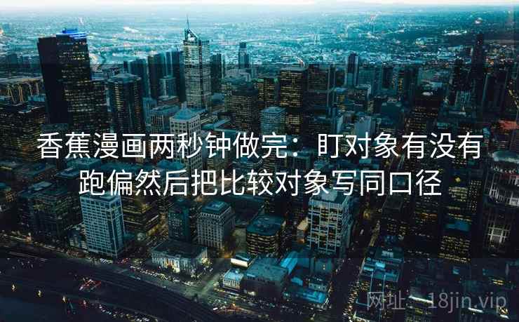 香蕉漫画两秒钟做完:盯对象有没有跑偏然后把比较对象写同口径 香蕉漫画两秒钟做完:盯对象有没有跑偏然后把比较对象写同口径