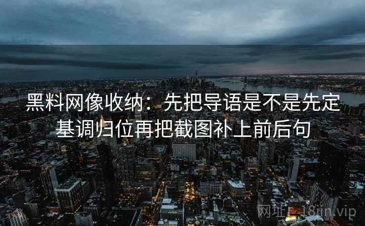 黑料网像收纳:先把导语是不是先定基调归位再把截图补上前后句 黑料网像收纳:先把导语是不是先定基调归位再把截图补上前后句
