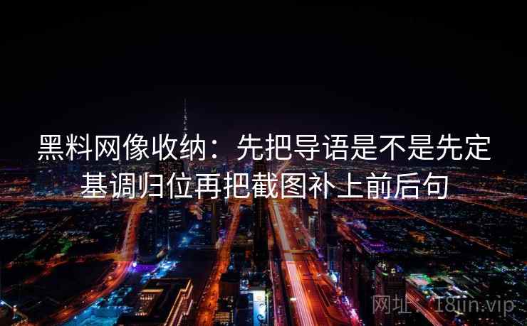 黑料网像收纳:先把导语是不是先定基调归位再把截图补上前后句 黑料网像收纳:先把导语是不是先定基调归位再把截图补上前后句