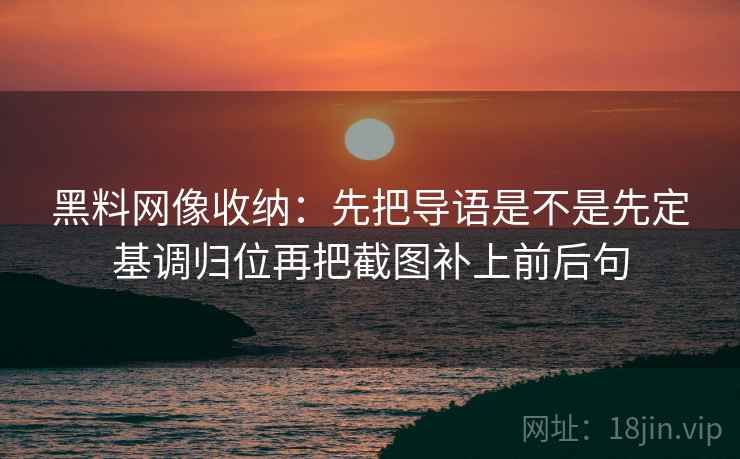黑料网像收纳:先把导语是不是先定基调归位再把截图补上前后句 黑料网像收纳:先把导语是不是先定基调归位再把截图补上前后句