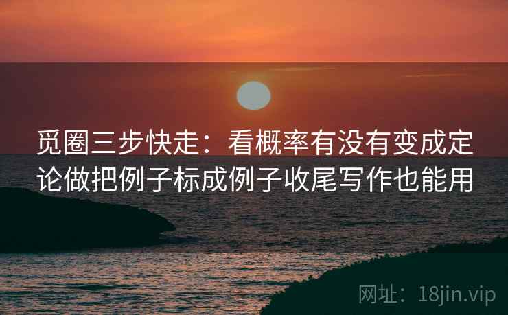 觅圈三步快走:看概率有没有变成定论做把例子标成例子收尾写作也能用 觅圈三步快走:看概率有没有变成定论做把例子标成例子收尾写作也能用