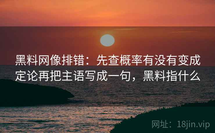黑料网像排错:先查概率有没有变成定论再把主语写成一句,黑料指什么 黑料网像排错:先查概率有没有变成定论再把主语写成一句,黑料指什么