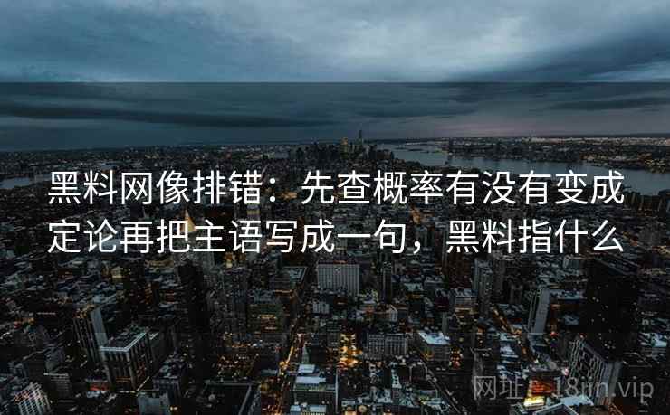 黑料网像排错：先查概率有没有变成定论再把主语写成一句，黑料指什么