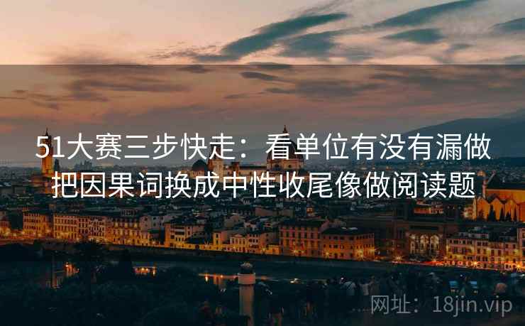 51大赛三步快走:看单位有没有漏做把因果词换成中性收尾像做阅读题 51大赛三步快走:看单位有没有漏做把因果词换成中性收尾像做阅读题