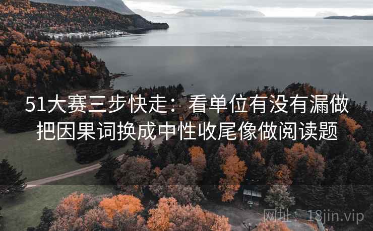 51大赛三步快走:看单位有没有漏做把因果词换成中性收尾像做阅读题 51大赛三步快走:看单位有没有漏做把因果词换成中性收尾像做阅读题