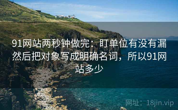 91网站两秒钟做完:盯单位有没有漏然后把对象写成明确名词,所以91网站多少 91网站两秒钟做完:盯单位有没有漏然后把对象写成明确名词,所以91网站多少