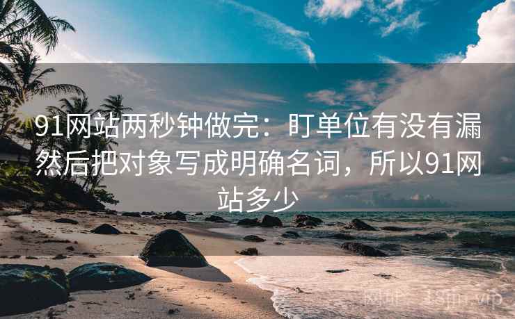91网站两秒钟做完:盯单位有没有漏然后把对象写成明确名词,所以91网站多少 91网站两秒钟做完:盯单位有没有漏然后把对象写成明确名词,所以91网站多少