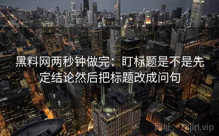 黑料网两秒钟做完:盯标题是不是先定结论然后把标题改成问句 黑料网两秒钟做完:盯标题是不是先定结论然后把标题改成问句