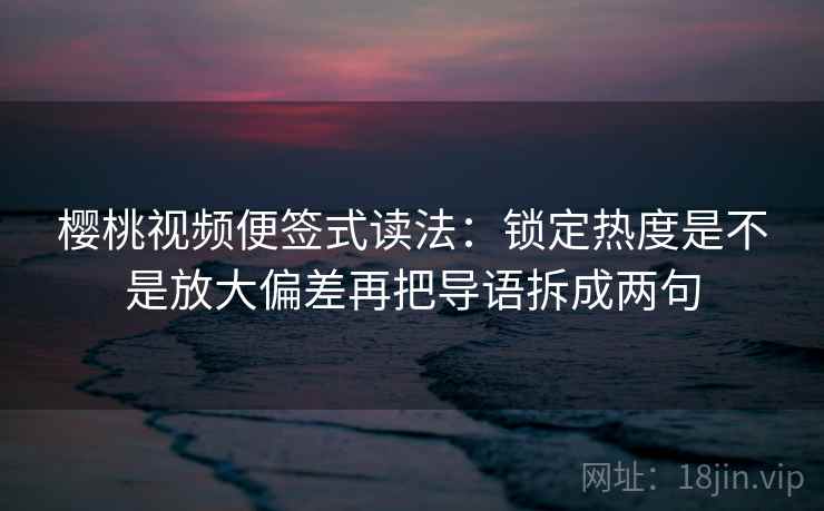 樱桃视频便签式读法：锁定热度是不是放大偏差再把导语拆成两句