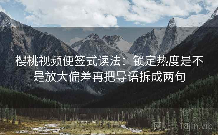 樱桃视频便签式读法:锁定热度是不是放大偏差再把导语拆成两句 樱桃视频便签式读法:锁定热度是不是放大偏差再把导语拆成两句