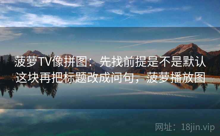 菠萝TV像拼图：先找前提是不是默认这块再把标题改成问句，菠萝播放图