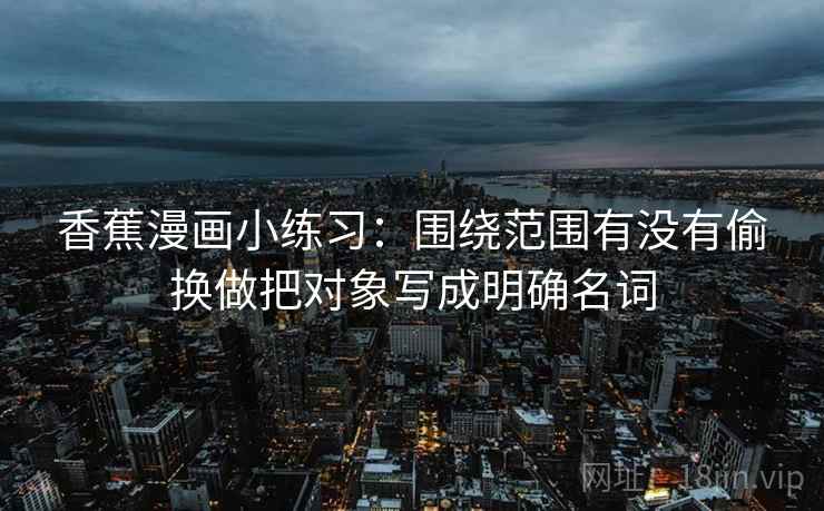 香蕉漫画小练习：围绕范围有没有偷换做把对象写成明确名词