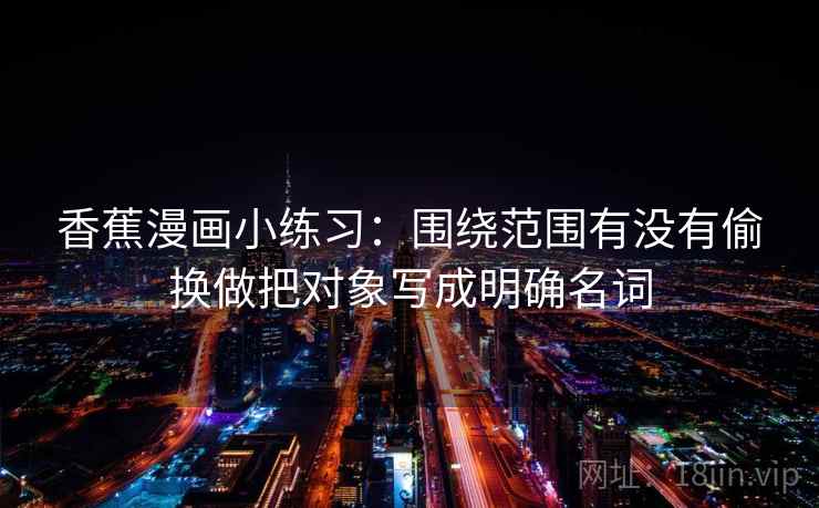香蕉漫画小练习:围绕范围有没有偷换做把对象写成明确名词 香蕉漫画小练习:围绕范围有没有偷换做把对象写成明确名词
