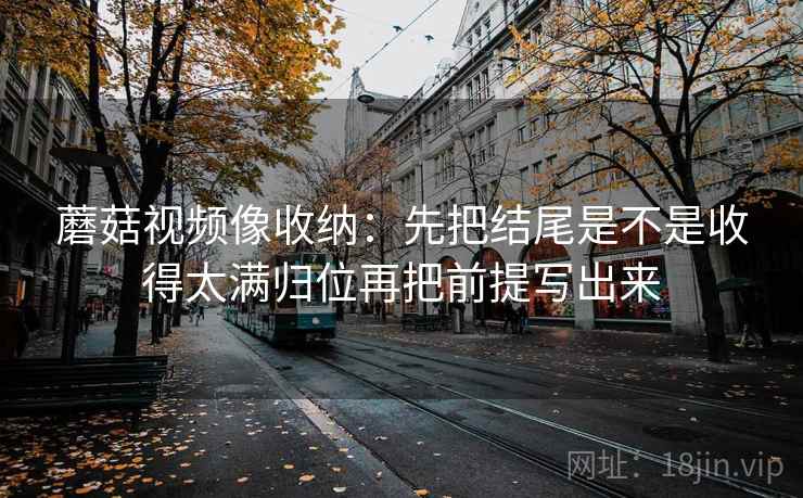 蘑菇视频像收纳:先把结尾是不是收得太满归位再把前提写出来 蘑菇视频像收纳:先把结尾是不是收得太满归位再把前提写出来
