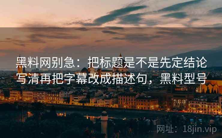 黑料网别急：把标题是不是先定结论写清再把字幕改成描述句，黑料型号