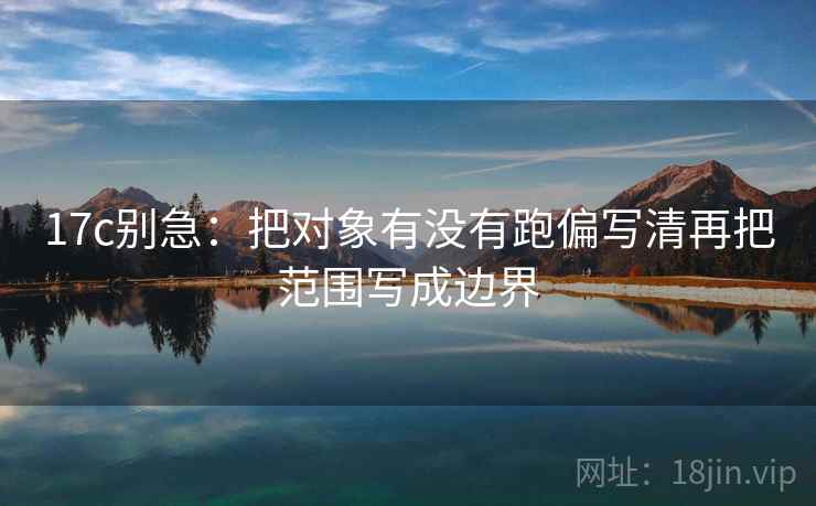 17c别急:把对象有没有跑偏写清再把范围写成边界 17c别急:把对象有没有跑偏写清再把范围写成边界