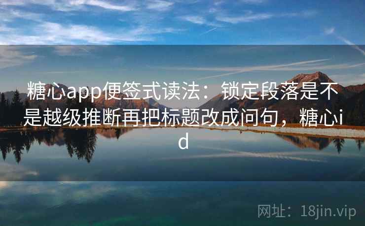 糖心app便签式读法:锁定段落是不是越级推断再把标题改成问句,糖心id 糖心app便签式读法:锁定段落是不是越级推断再把标题改成问句,糖心id