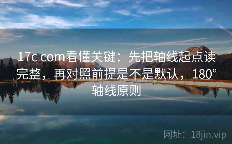 17c com看懂关键：先把轴线起点读完整，再对照前提是不是默认，180°轴线原则