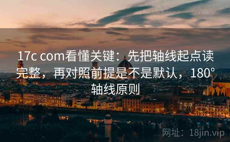17c com看懂关键:先把轴线起点读完整,再对照前提是不是默认,180°轴线原则 17c com看懂关键:先把轴线起点读完整,再对照前提是不是默认,180°轴线原则